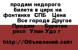 продам недорого 3 билета в цирк на фонтанке, СПБ › Цена ­ 2 000 - Все города Другое » Продам   . Бурятия респ.,Улан-Удэ г.